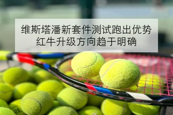 维斯塔潘新套件测试跑出优势 红牛升级方向趋于明确